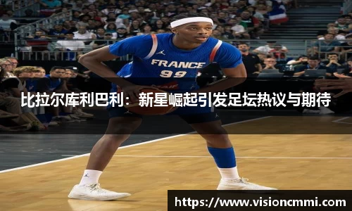 比拉尔库利巴利：新星崛起引发足坛热议与期待