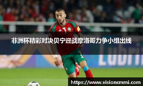 非洲杯精彩对决贝宁迎战摩洛哥力争小组出线
